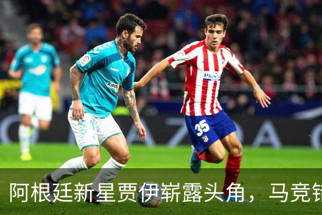 阿根廷新星贾伊崭露头角，马竞错失未来之才